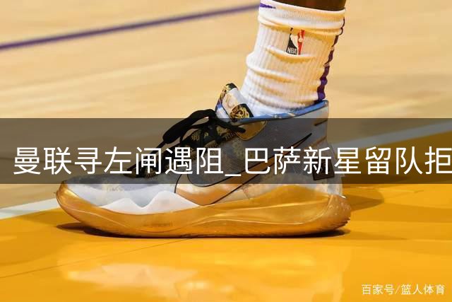 曼联寻左闸遇阻 巴萨新星留队拒转会 皇马大将传闻遭质疑