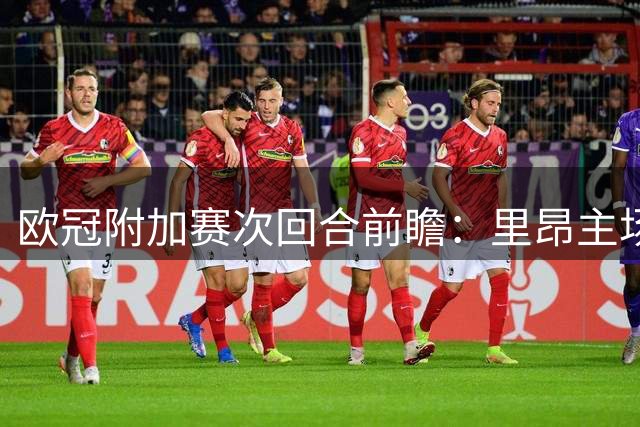 欧冠附加赛次回合前瞻：里昂主场迎战费内巴切