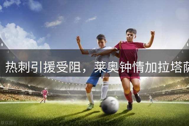 热刺引援受阻，莱奥钟情加拉塔萨雷