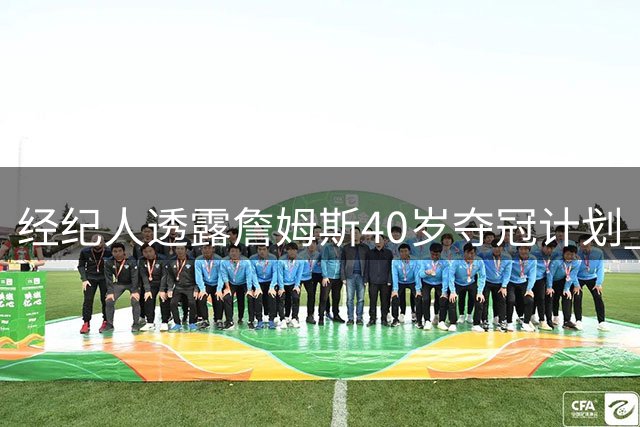 经纪人透露詹姆斯40岁夺冠计划 欲超越乔丹未竟成就