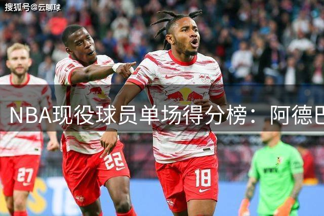 NBA现役球员单场得分榜：阿德巴约83分领跑，东契奇73分紧随
